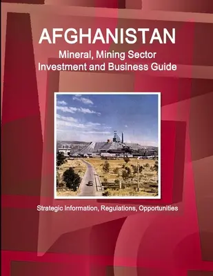 Afghanistan Mineral, Mining Sector Investment and Business Guide - Strategische Informationen, Vorschriften, Möglichkeiten - Afghanistan Mineral, Mining Sector Investment and Business Guide - Strategic Information, Regulations, Opportunities
