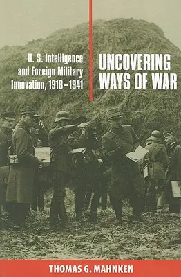 Wege des Krieges aufdecken: Der US-Geheimdienst und ausländische militärische Innovationen, 1918-1941 - Uncovering Ways of War: U.S. Intelligence and Foreign Military Innovation, 1918-1941