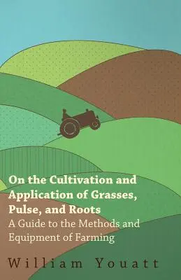 Über den Anbau und die Verwendung von Gräsern, Hülsenfrüchten und Wurzeln - Ein Leitfaden für die Methoden und Geräte der Landwirtschaft - On the Cultivation and Application of Grasses, Pulse, and Roots - A Guide to the Methods and Equipment of Farming