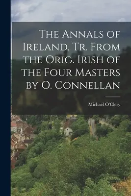 Die Annalen von Irland, Übers. aus dem Orig. Irisch der vier Meister von O. Connellan - The Annals of Ireland, Tr. From the Orig. Irish of the Four Masters by O. Connellan