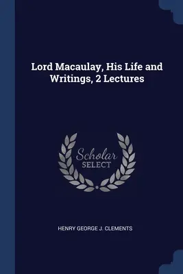 Lord Macaulay, Sein Leben und seine Schriften, 2 Vorlesungen - Lord Macaulay, His Life and Writings, 2 Lectures