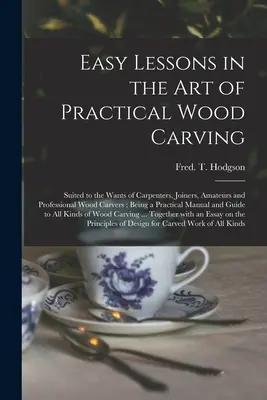 Leichte Lektionen in der Kunst der praktischen Holzschnitzerei: Geeignet für die Bedürfnisse von Zimmerleuten, Tischlern, Amateuren und professionellen Holzschnitzern; ein praktisches - Easy Lessons in the Art of Practical Wood Carving: Suited to the Wants of Carpenters, Joiners, Amateurs and Professional Wood Carvers; Being a Practic