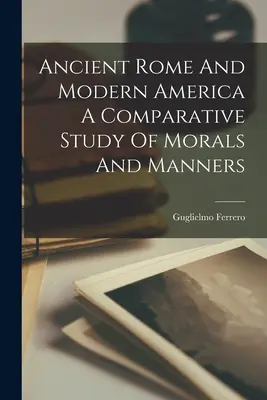 Das alte Rom und das moderne Amerika - eine vergleichende Studie über Moral und Sitten - Ancient Rome And Modern America A Comparative Study Of Morals And Manners