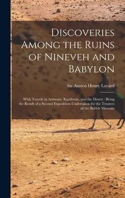 Entdeckungen in den Ruinen von Nineveh und Babylon: With Travels in Armenia, Kurdistan, and the Desert: Das Ergebnis einer zweiten Expedition unter - Discoveries Among the Ruins of Nineveh and Babylon: With Travels in Armenia, Kurdistan, and the Desert: Being the Result of a Second Expedition Undert