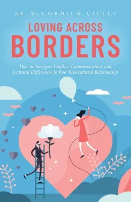 Lieben über die Grenzen hinweg: Wie Sie Konflikte, Kommunikation und kulturelle Unterschiede in Ihrer interkulturellen Beziehung meistern - Loving Across Borders: How to Navigate Conflict, Communication, and Cultural Differences in Your Intercultural Relationship