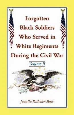 Vergessene schwarze Soldaten, die während des Bürgerkriegs in weißen Regimentern dienten: Band II - Forgotten Black Soldiers Who Served in White Regiments During the Civil War: Volume II