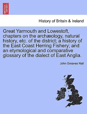 Great Yarmouth und Lowestoft, Kapitel über die Archologie, Naturgeschichte usw. des Bezirks; eine Geschichte der Heringsfischerei an der Ostküste; und eine e - Great Yarmouth and Lowestoft, chapters on the archology, natural history, etc. of the district; a history of the East Coast Herring Fishery; and an e