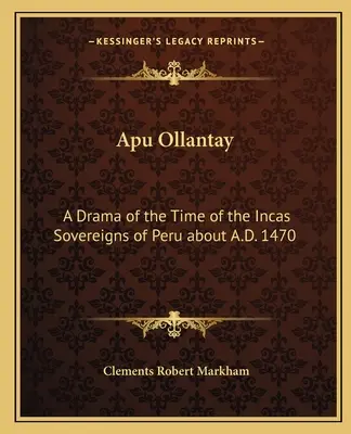 Apu Ollantay: Ein Drama aus der Zeit der Inkas, Herrscher von Peru um 1470 n. Chr. - Apu Ollantay: A Drama of the Time of the Incas Sovereigns of Peru about A.D. 1470