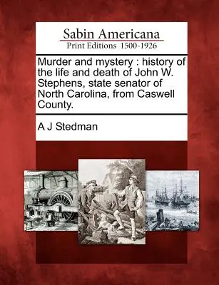 Mord und Geheimnis: Geschichte des Lebens und des Todes von John W. Stephens, Senator des Staates North Carolina, aus Caswell County. - Murder and Mystery: History of the Life and Death of John W. Stephens, State Senator of North Carolina, from Caswell County.