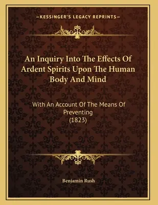 Eine Untersuchung über die Wirkungen glühender Geister auf den menschlichen Körper und Geist: Mit einem Bericht über die Mittel zur Vorbeugung (1823) - An Inquiry Into The Effects Of Ardent Spirits Upon The Human Body And Mind: With An Account Of The Means Of Preventing (1823)