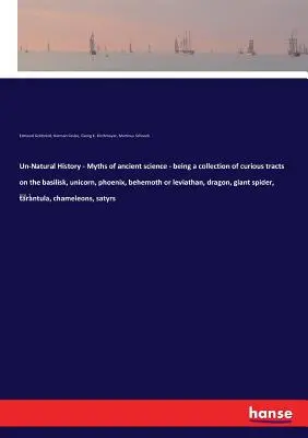 Un-Naturgeschichte - Mythen der antiken Wissenschaft - eine Sammlung kurioser Traktate über Basilisk, Einhorn, Phönix, Behemoth oder Leviathan, Drache, - Un-Natural History - Myths of ancient science - being a collection of curious tracts on the basilisk, unicorn, phoenix, behemoth or leviathan, dragon,