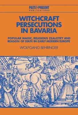 Hexenverfolgungen in Bayern: Populäre Magie, religiöser Eifer und Staatsräson im Europa der frühen Neuzeit - Witchcraft Persecutions in Bavaria: Popular Magic, Religious Zealotry and Reason of State in Early Modern Europe