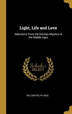 Licht, Leben und Liebe: Auszüge aus den deutschen Mystikern des Mittelalters - Light, Life and Love: Selections From the German Mystics of the Middle Ages