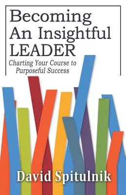 Eine einsichtige Führungskraft werden: Ihr Weg zu zielgerichtetem Erfolg - Becoming An Insightful Leader: Charting Your Course to Purposeful Success
