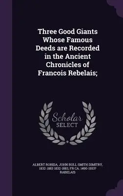 Drei gute Giganten, deren berühmte Taten in den alten Chroniken von Francois Rebelais aufgezeichnet sind; - Three Good Giants Whose Famous Deeds are Recorded in the Ancient Chronicles of Francois Rebelais;