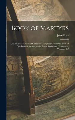 Buch der Märtyrer: Eine Universalgeschichte des christlichen Märtyrertums von der Geburt unseres gesegneten Erlösers bis zu den letzten Perioden der Verfolgung, - Book of Martyrs: A Universal History of Christian Martyrdom From the Birth of Our Blessed Saviour to the Latest Periods of Persecution,