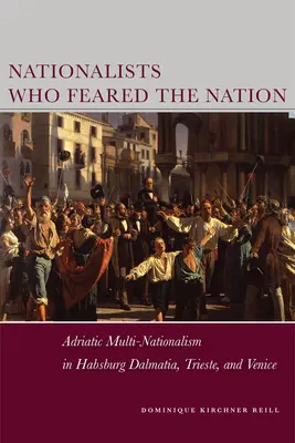 Nationalisten, die die Nation fürchteten: Adriatischer Multinationalismus im habsburgischen Dalmatien, Triest und Venedig - Nationalists Who Feared the Nation: Adriatic Multi-Nationalism in Habsburg Dalmatia, Trieste, and Venice