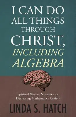 Ich kann alle Dinge durch Christus tun, einschließlich Algebra: Geistliche Kriegsführung - Strategien zum Abbau von Mathematik-Angst - I Can Do All Things Through Christ, Including Algebra: Spiritual Warfare Strategies for Decreasing Mathematics Anxiety