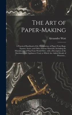 Die Kunst der Papierherstellung: ein praktisches Handbuch der Herstellung von Papier aus Lumpen, Esparto, Stroh und anderen Faserstoffen, einschließlich der - The Art of Paper-making: a Practical Handbook of the Manufacture of Paper From Rags, Esparto, Straw, and Other Fibrous Materials, Including the