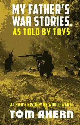 Die Kriegsgeschichten meines Vaters, erzählt von Spielzeug: Die Geschichte des Zweiten Weltkriegs aus der Sicht eines Kindes - My Father's War Stories, As Told By Toys: A Child's History of World War II