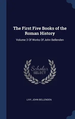 Die ersten fünf Bücher der Römischen Geschichte: Band 3 der Werke von John Bellenden - The First Five Books of the Roman History: Volume 3 Of Works Of John Bellenden