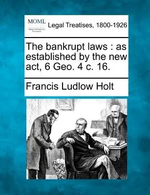 Die Konkursgesetze: wie sie durch das neue Gesetz, 6 Geo. 4 c. 16. - The bankrupt laws: as established by the new act, 6 Geo. 4 c. 16.
