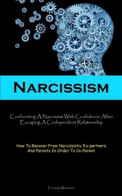 Narzissmus: Konfrontieren Sie einen Narzissten mit Zuversicht, nachdem Sie einer abhängigen Beziehung entkommen sind (How To Recover From Narcissistic E - Narcissism: Confronting A Narcissist With Confidence After Escaping A Codependent Relationship (How To Recover From Narcissistic E