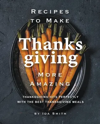 Rezepte, die das Erntedankfest noch erstaunlicher machen: Perfekte Thanksgiving-Hits mit den besten Thanksgiving-Mahlzeiten - Recipes to Make Thanksgiving More Amazing: Thanksgiving Hits Perfectly with the Best Thanksgiving Meals