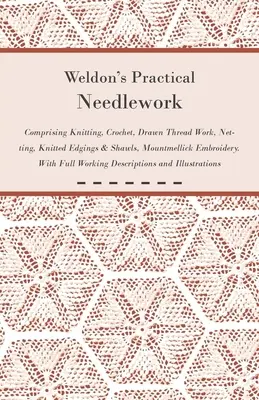 Weldon's Practical Needlework Comprising - Knitting, Crochet, Drawn Thread Work, Netting, Knitted Edgings & Shawls, Mountmellick Embroidery. Mit vollständigen - Weldon's Practical Needlework Comprising - Knitting, Crochet, Drawn Thread Work, Netting, Knitted Edgings & Shawls, Mountmellick Embroidery. With Full