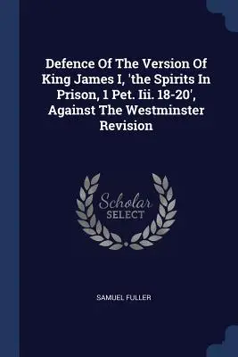 Verteidigung der Version von King James I, „Die Geister im Gefängnis, 1 Petr. Iii. 18-20', gegen die Westminster-Revision - Defence Of The Version Of King James I, 'the Spirits In Prison, 1 Pet. Iii. 18-20', Against The Westminster Revision