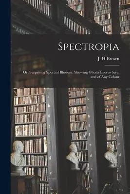 Spectropia; oder, Überraschende spektrale Illusionen. Zeigt Gespenster überall und in jeder Farbe - Spectropia; or, Surprising Spectral Illusions. Showing Ghosts Everywhere, and of Any Colour