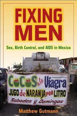 Männer in Ordnung bringen: Sex, Geburtenkontrolle und AIDS in Mexiko - Fixing Men: Sex, Birth Control, and AIDS in Mexico