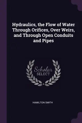 Hydraulik, der Fluss von Wasser durch Öffnungen, über Wehre und durch offene Leitungen und Rohre - Hydraulics, the Flow of Water Through Orifices, Over Weirs, and Through Open Conduits and Pipes