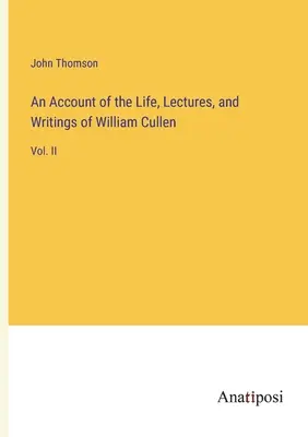 Ein Bericht über das Leben, die Vorlesungen und die Schriften von William Cullen: Bd. II - An Account of the Life, Lectures, and Writings of William Cullen: Vol. II