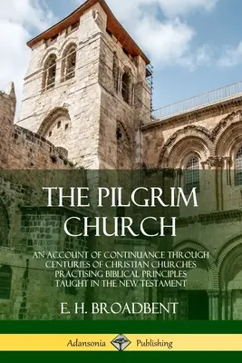 Die Pilgerkirche: Ein Bericht über den Fortbestand der christlichen Kirchen durch die Jahrhunderte, die die biblischen Prinzipien der Neuen Testamente praktizieren - The Pilgrim Church: An Account of Continuance Through Centuries of Christian Churches Practising Biblical Principles Taught in the New Tes