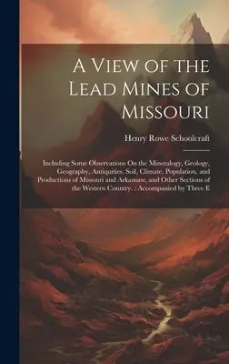 A View of the Lead Mines of Missouri: Einschließlich einiger Beobachtungen über die Mineralogie, Geologie, Geographie, Altertümer, Boden, Klima, Bevölkerung und P - A View of the Lead Mines of Missouri: Including Some Observations On the Mineralogy, Geology, Geography, Antiquities, Soil, Climate, Population, and P