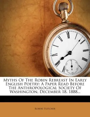 Mythen über den Robin Rebreast in der frühen englischen Dichtung: Ein Vortrag vor der Anthropologischen Gesellschaft von Washington, 18. Dezember 1888... - Myths of the Robin Rebreast in Early English Poetry: A Paper Read Before the Anthropological Society of Washington, December 18, 1888...