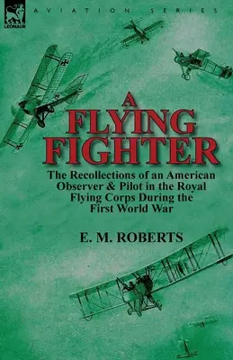 A Flying Fighter: Die Erinnerungen eines amerikanischen Beobachters und Piloten im Royal Flying Corps während des Ersten Weltkriegs - A Flying Fighter: the Recollections of an American Observer & Pilot in the Royal Flying Corps During the First World War