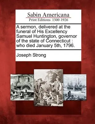 A Sermon, Delivered at the Funeral of His Excellency Samuel Huntington, Governor of the State of Connecticut: Der am 5. Januar 1796 gestorben ist. - A Sermon, Delivered at the Funeral of His Excellency Samuel Huntington, Governor of the State of Connecticut: Who Died January 5th, 1796.