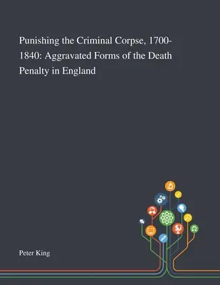 Die Bestrafung der kriminellen Leiche, 1700-1840: Verschärfte Formen der Todesstrafe in England - Punishing the Criminal Corpse, 1700-1840: Aggravated Forms of the Death Penalty in England