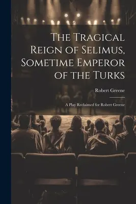 The Tragical Reign of Selimus, Sometime Emperor of the Turks: Ein für Robert Greene neu bearbeitetes Stück - The Tragical Reign of Selimus, Sometime Emperor of the Turks: A Play Reclaimed for Robert Greene