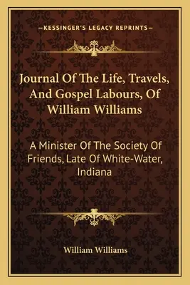 Journal Of The Life, Travels, And Gospel Labours, Of William Williams: Ein Minister der Gesellschaft der Freunde, zuletzt von White-Water, Indiana - Journal Of The Life, Travels, And Gospel Labours, Of William Williams: A Minister Of The Society Of Friends, Late Of White-Water, Indiana