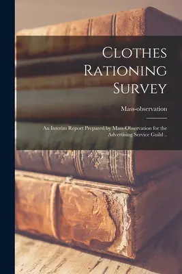 Clothes Rationing Survey; ein Zwischenbericht, erstellt von Mass-Observation für die Advertising Service Guild (Mass-Observation (Firm)) - Clothes Rationing Survey; an Interim Report Prepared by Mass-observation for the Advertising Service Guild .. (Mass-Observation (Firm))