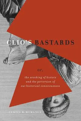 Clio's Bastards: Oder: Die Zerstörung der Geschichte und die Perversion unseres Geschichtsbewusstseins - Clio's Bastards: Or, the Wrecking of History and the Perversion of Our Historical Consciousness