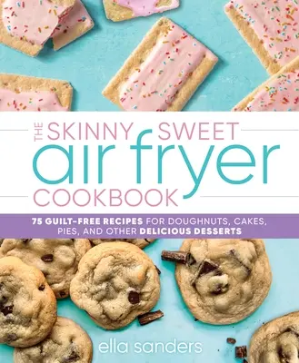 Das Skinny Sweet Air Fryer Kochbuch: 75 pflegeleichte Rezepte für Donuts, Kuchen, Torten und andere köstliche Desserts - The Skinny Sweet Air Fryer Cookbook: 75 Guilt-Free Recipes for Doughnuts, Cakes, Pies, and Other Delicious Desserts