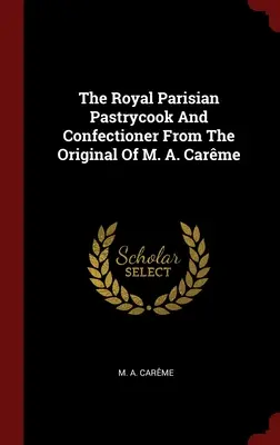Der königliche Pariser Konditor und Zuckerbäcker nach dem Original von M. A. Carme - The Royal Parisian Pastrycook And Confectioner From The Original Of M. A. Carme