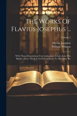 Die Werke des Flavius Josephus ...: Mit drei Dissertationen über Jesus Christus, Johannes den Täufer, Jakobus den Gerechten, Gottes Gebot an Abraham, usw; - The Works Of Flavius Josephus ...: With Three Dissertations Concerning Jesus Christ, John The Baptist, James The Just, God's Command To Abraham, Etc;