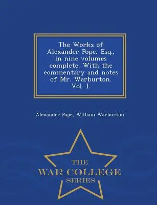 The Works of Alexander Pope, Esq. in Nine Volumes Complete. with the Commentary and Notes of Mr. Warburton. Vol. I. - War College Series - The Works of Alexander Pope, Esq., in Nine Volumes Complete. with the Commentary and Notes of Mr. Warburton. Vol. I. - War College Series