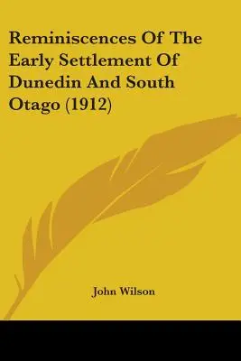 Erinnerungen an die frühe Besiedlung von Dunedin und Süd-Otago (1912) - Reminiscences Of The Early Settlement Of Dunedin And South Otago (1912)