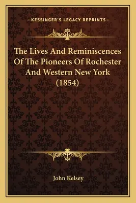 Das Leben und die Erinnerungen der Pioniere von Rochester und Western New York (1854) - The Lives And Reminiscences Of The Pioneers Of Rochester And Western New York (1854)